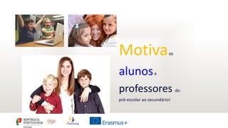 Motivaos
alunose
professores do
pré-escolar ao secundário!
 