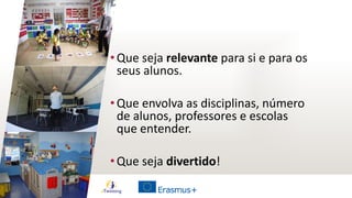 •Que seja relevante para si e para os
seus alunos.
•Que envolva as disciplinas, número
de alunos, professores e escolas
que entender.
•Que seja divertido!
 