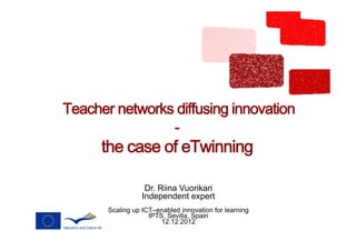 Teacher networks diffusing innovation  
                - 
      the case of eTwinning

                   Dr. Riina Vuorikari
                  Independent expert
       Scaling up ICT–enabled innovation for learning
                    IPTS, Sevilla, Spain
                        12.12.2012
 