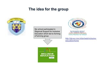 The idea for the group
http://pjp-eu.coe.int/en/web/inclusive-
education/home
My school participated in
Regional Support for Inclusive
Education which led to forming
eTwinning group
 