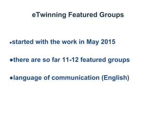 eTwinning Featured Groups
●started with the work in May 2015
●there are so far 11-12 featured groups
●language of communication (English)
 