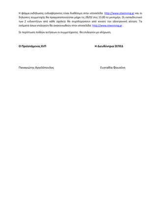 Η φόρμα εκδήλωσης ενδιαφέροντος είναι διαθέσιμη στην ιστοσελίδα http://www.etwinning.gr και οι
δηλώσεις συμμετοχής θα πραγματοποιούνται μέχρι τις 28/02 στις 15.00 το μεσημέρι. Οι εκπαιδευτικοί
των 2 ειδικοτήτων από κάθε σχολείο θα συμπληρώσουν από κοινού την ηλεκτρονική αίτηση. Τα
ονόματα όσων επιλεγούν θα ανακοινωθούν στην ιστοσελίδα: http://www.etwinning.gr .

Σε περίπτωση πολλών αιτήσεων οι συμμετέχοντες θα επιλεγούν με κλήρωση.



Ο Προϊστάμενος ΚτΠ                                         Η Διευθύντρια ΣΕΠΕΔ




Παναγιώτης Αγγελόπουλος                                         Ευσταθία Φουσέκη
 