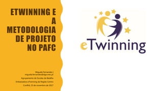 ETWINNING E
A
METODOLOGIA
DE PROJETO
NO PAFC
Miguela Fernandes |
miguela.fernandes@dge.mec.pt
Agrupamento de Escolas da Batalha
Embaixadora eTwinning da Região Centro
Covilhã, 23 de novembro de 2017
 