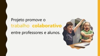 Projeto promove o
trabalho colaborativo
entre professores e alunos.
 