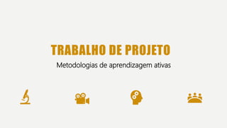 TRABALHO DE PROJETO
Metodologias de aprendizagem ativas
 