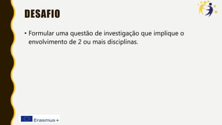 DESAFIO
• Formular uma questão de investigação que implique o
envolvimento de 2 ou mais disciplinas.
 