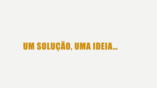UM SOLUÇÃO, UMA IDEIA…
 