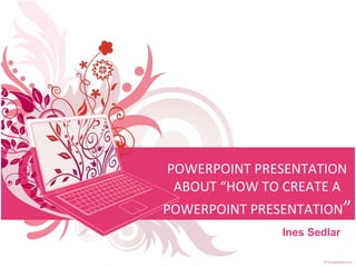 POWERPOINT PRESENTATION
ABOUT “HOW TO CREATE A
POWERPOINT PRESENTATION”
Ines Sedlar
 