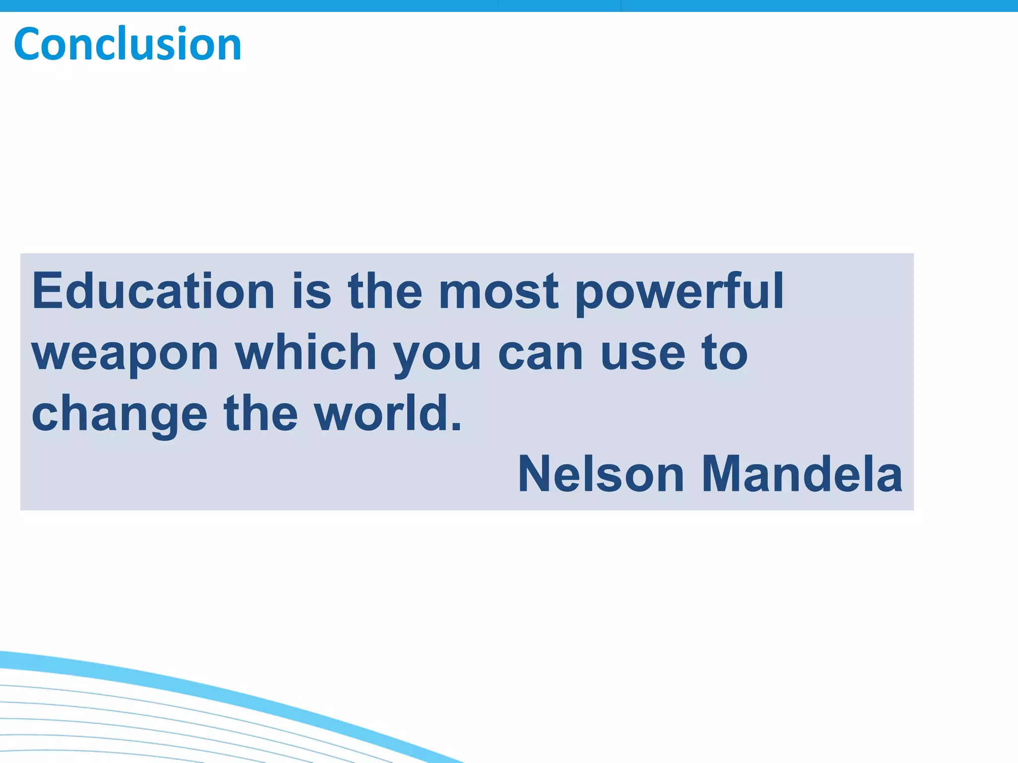 Conclusion 
Education is the most powerful weapon which you can use to change the world. 
Nelson Mandela 