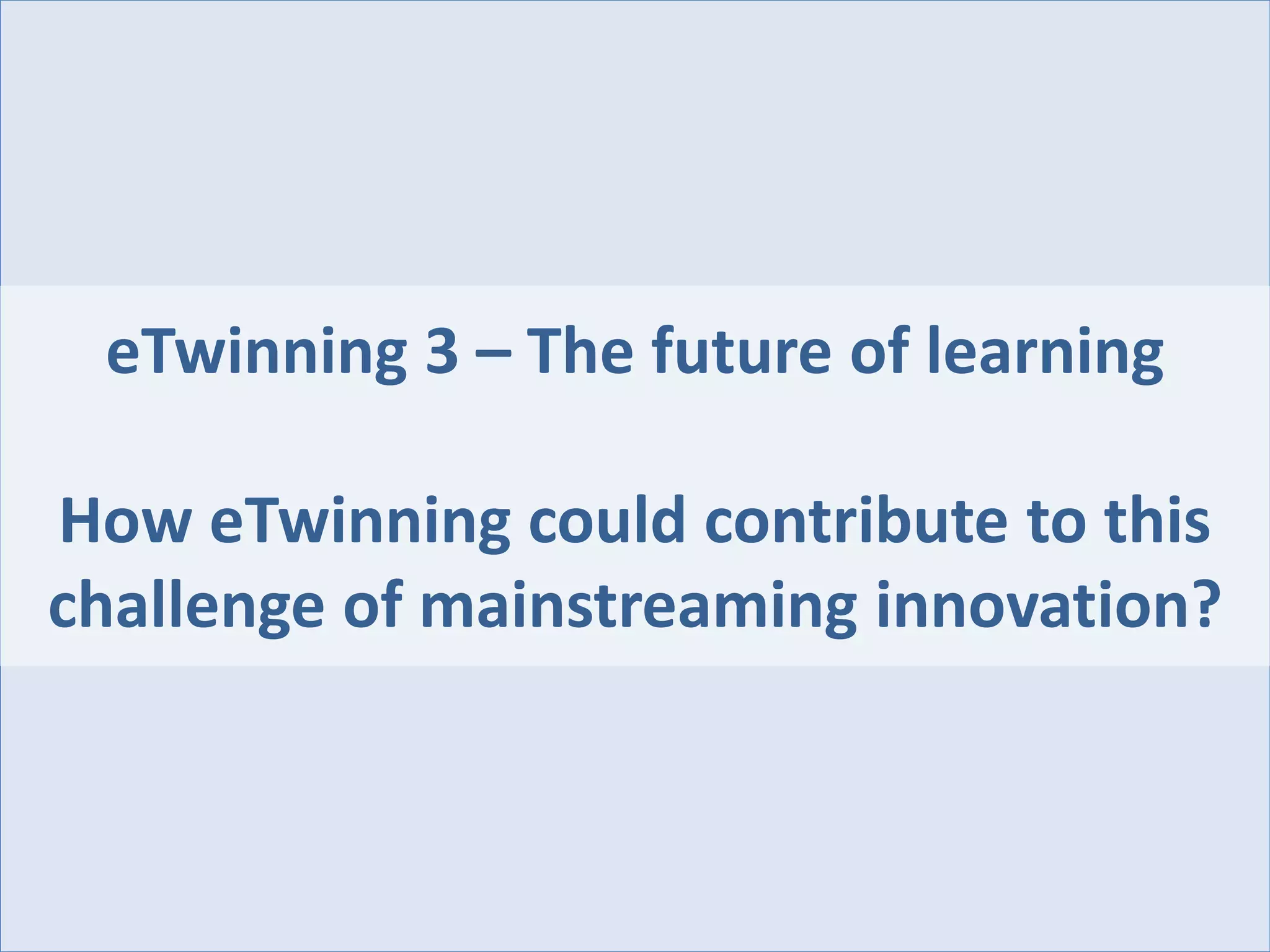eTwinning3 –The future of learning 
How eTwinningcould contribute to this challenge of mainstreaming innovation?  