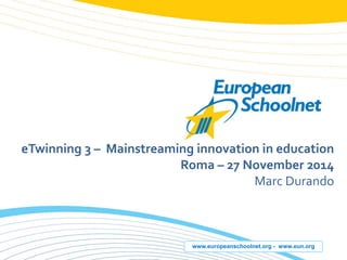 www.europeanschoolnet.org -www.eun.org 
eTwinning3 –Mainstreaminginnovation in education 
Roma –27 November 2014 
Marc Durando  