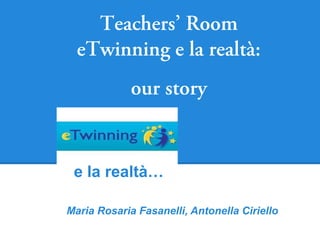 Teachers’ Room
  eTwinning e la realtà:
             our story


 e la realtà…

Maria Rosaria Fasanelli, Antonella Ciriello
 