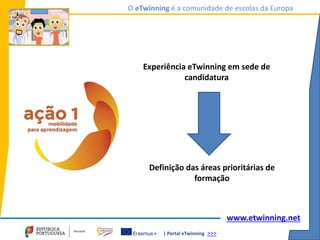 | Portal eTwinning >>>
O eTwinning é a comunidade de escolas da Europa
www.etwinning.net
Experiência eTwinning em sede de
candidatura
Definição das áreas prioritárias de
formação
 
