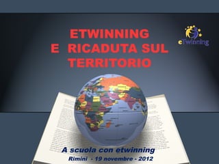 ETWINNING
E RICADUTA SUL
  TERRITORIO




 A scuola con etwinning
  Rimini - 19 novembre - 2012
 
