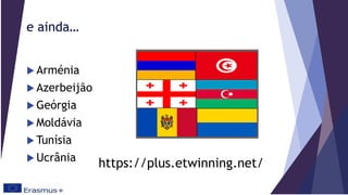 e ainda…
 Arménia
 Azerbeijão
 Geórgia
 Moldávia
 Tunísia
 Ucrânia
https://plus.etwinning.net/
 