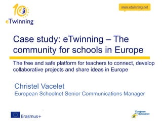 Case study: eTwinning – The
community for schools in Europe
The free and safe platform for teachers to connect, develop
collaborative projects and share ideas in Europe
Christel Vacelet
European Schoolnet Senior Communications Manager
 