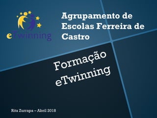 Formação
eTwinning
Agrupamento de
Escolas Ferreira de
Castro
Rita Zurrapa – Abril 2018
 