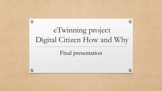 eTwinning project
Digital Citizen How and Why
Final presentation
 