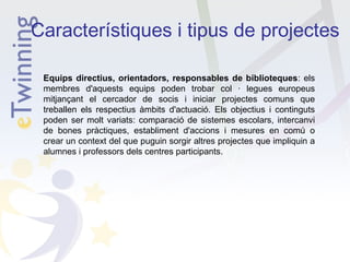 Característiques i tipus de projectes
Equips directius, orientadors, responsables de biblioteques: els
membres d'aquests equips poden trobar col · legues europeus
mitjançant el cercador de socis i iniciar projectes comuns que
treballen els respectius àmbits d'actuació. Els objectius i continguts
poden ser molt variats: comparació de sistemes escolars, intercanvi
de bones pràctiques, establiment d'accions i mesures en comú o
crear un context del que puguin sorgir altres projectes que impliquin a
alumnes i professors dels centres participants.

 