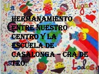 HERMANAMIENTO
ENTRE NUESTRO
CENTRO Y LA
ESCUELA DE
CASALONGA – CRA DE
TEO.
 