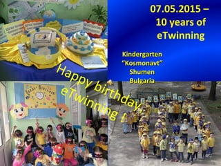 07.05.2015 –
10 years of
eTwinning
KindergartenKindergarten
““KosmonavtKosmonavt””
ShumenShumen
BulgariaBulgaria
Happy birthday,
eTwinning !
 