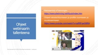 Ohjeet
webinaarin
tallenteena
• Rekisteröidy eTwinningiin
https://www.etwinning.net/fi/pub/index.htm
• Ohjeet rekisteröitymiseen ja profiilin luomiseen ja
muokkaamiseen
https://www.youtube.com/watch?v=qdRlFqwO6RA
Tiina Sarisalmi 22.9.2020 eTwinningiä aloittelijalle 1 -webinaari
 