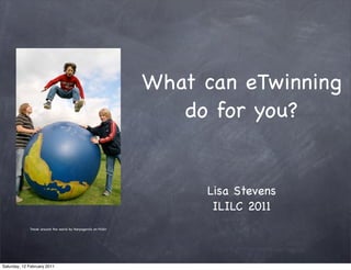 What can eTwinning
                                                                   do for you?


                                                                     Lisa Stevens
                                                                      ILILC 2011
             Travel around the world by Harpagornis on Flickr




Saturday, 12 February 2011
 