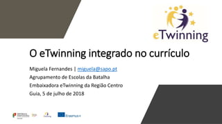 O eTwinning integrado no currículo
Miguela Fernandes | miguela@sapo.pt
Agrupamento de Escolas da Batalha
Embaixadora eTwinning da Região Centro
Guia, 5 de julho de 2018
 