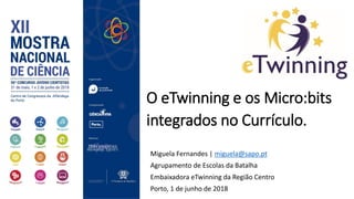 Miguela Fernandes | miguela@sapo.pt
Agrupamento de Escolas da Batalha
Embaixadora eTwinning da Região Centro
Porto, 1 de junho de 2018
O eTwinning e os Micro:bits
integrados no Currículo.
 