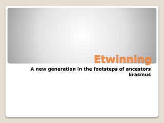 Etwinning
A new generation in the footsteps of ancestors
Erasmus
 