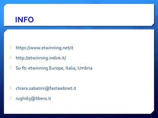 INFO
 https://www.etwinning.net/it
 http://etwinning.indire.it/
 Su fb: etwinning Europe, Italia, Umbria
 chiara.sabatini@fastwebnet.it
 rughi63@libero.it
 