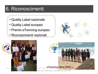 eTwinning camp 2008 6. Riconoscimenti Quality Label nazionale Quality Label europeo Premio eTwinning europeo Riconoscimenti nazionali 
