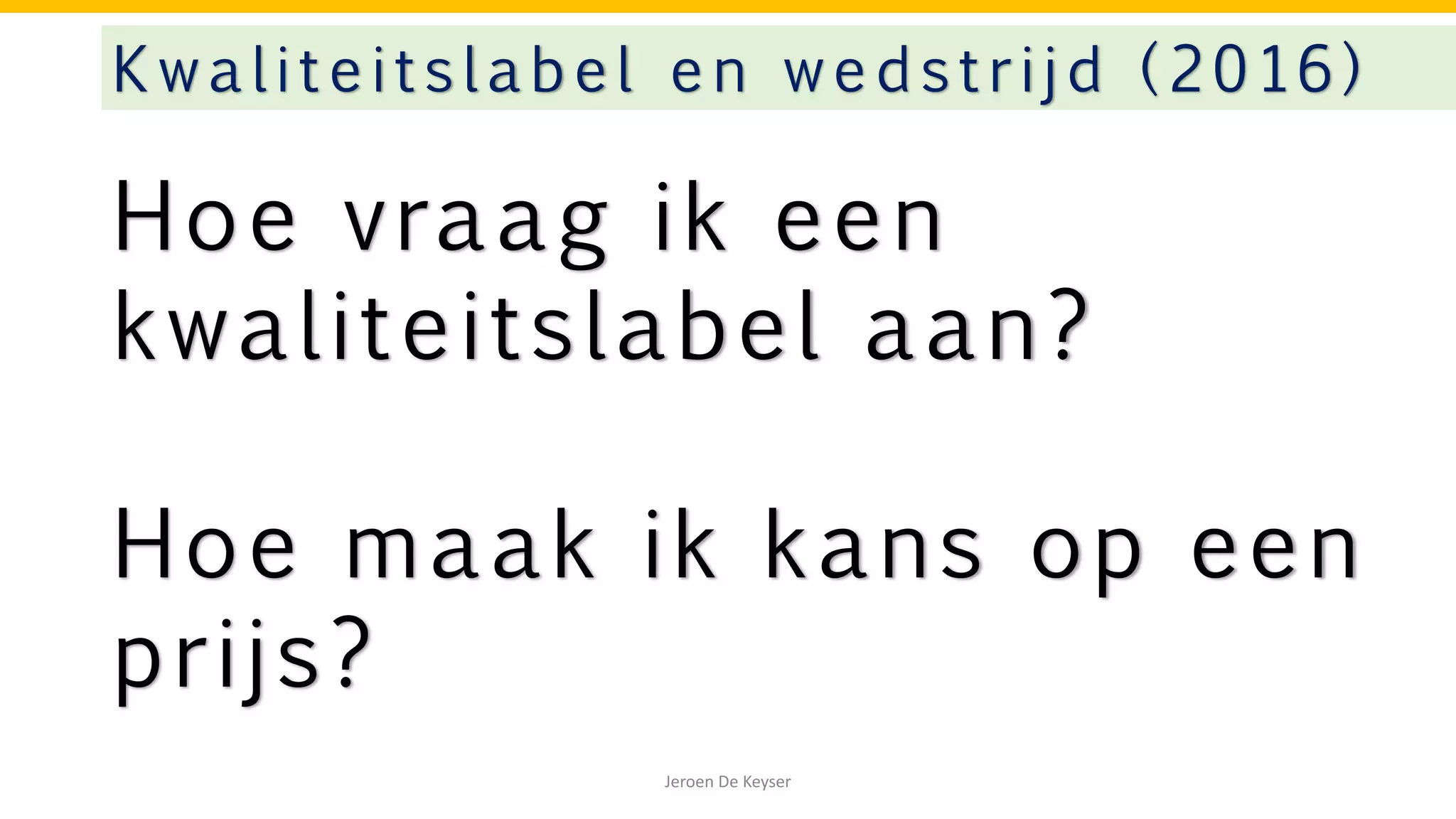 Hoe vraag ik een
kwaliteitslabel aan?
Hoe maak ik kans op een
prijs?
Kwaliteitslabe l en wedstrijd (2016)
Jeroen De Keyser
 