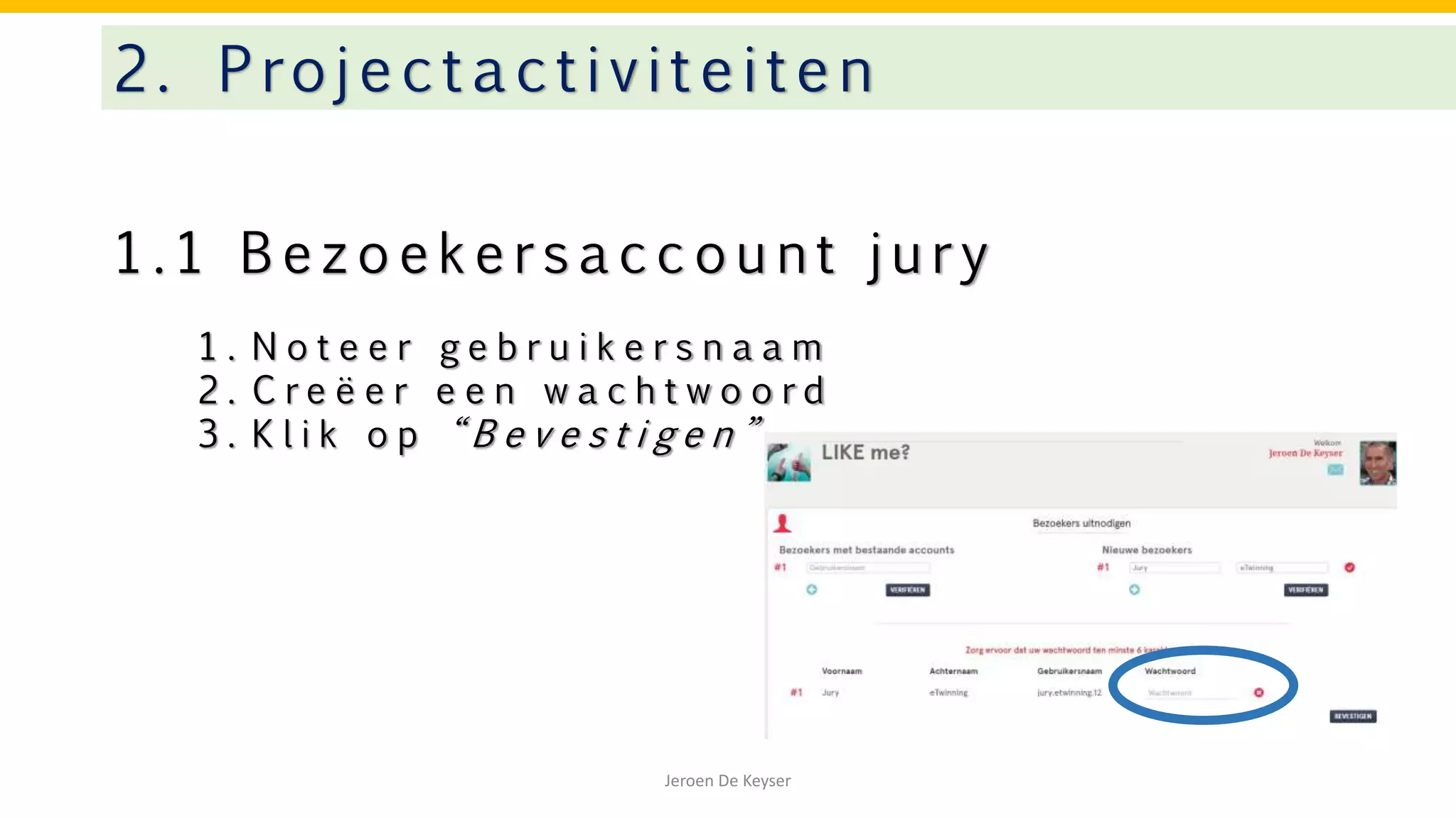 1 . 1 B e z o e k e r s a c c o u n t j u r y
2. Projectactivitei te n
Jeroen De Keyser
1 . N o t e e r g e b r u i k e r s n a a m
2 . C r e ë e r e e n w a c h t w o o r d
3 . K l i k o p “ B e v e s t i g e n ”
 