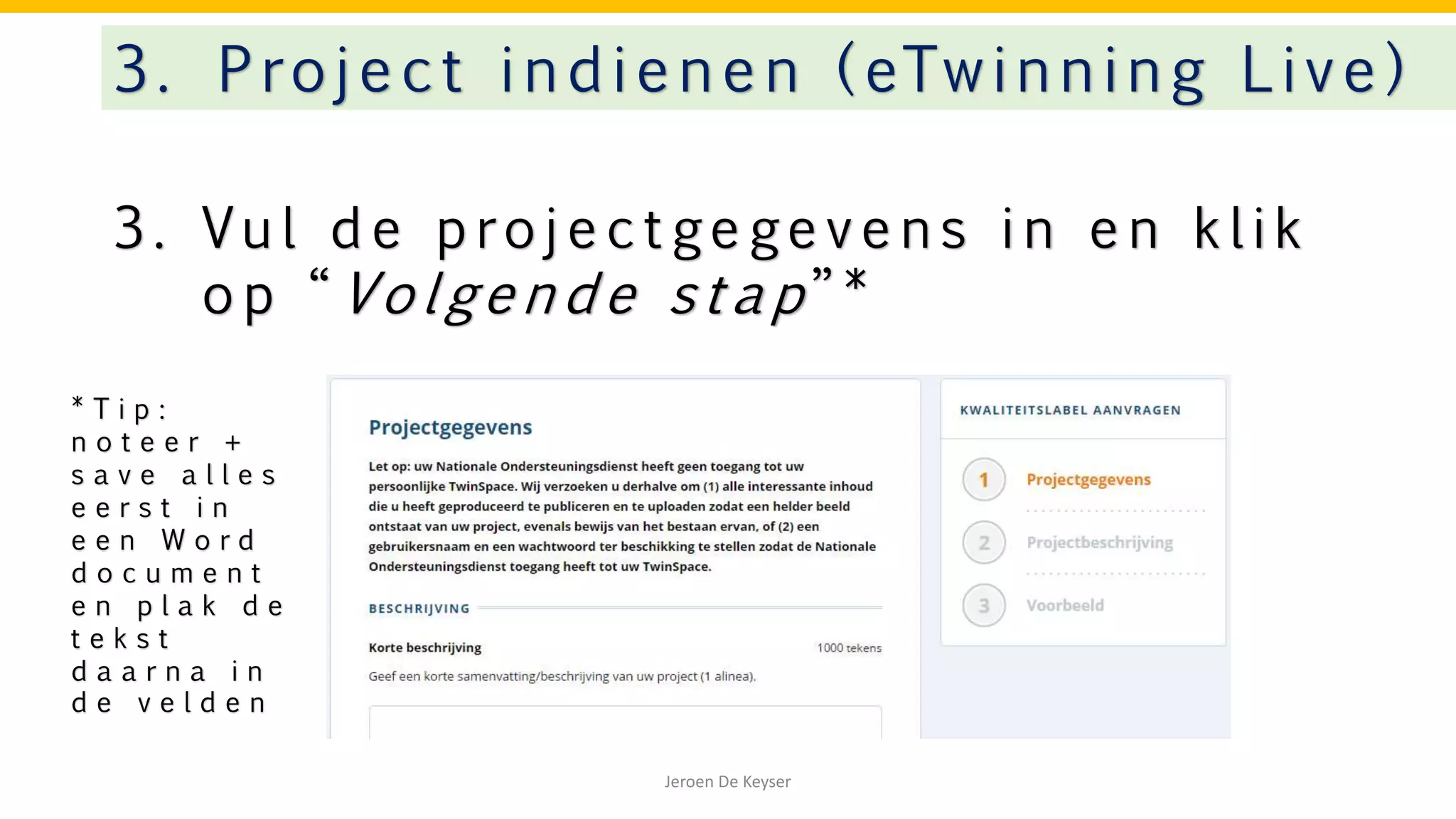3 . Vu l d e p ro j e c t ge ge v e n s i n e n k l i k
o p “ Vo l ge n d e s t a p ” *
3. Project indienen ( eTwinning Live)
Jeroen De Keyser
* T i p :
n o t e e r +
s a v e a l l e s
e e r s t i n
e e n W o r d
d o c u m e n t
e n p l a k d e
t e k s t
d a a r n a i n
d e v e l d e n
 