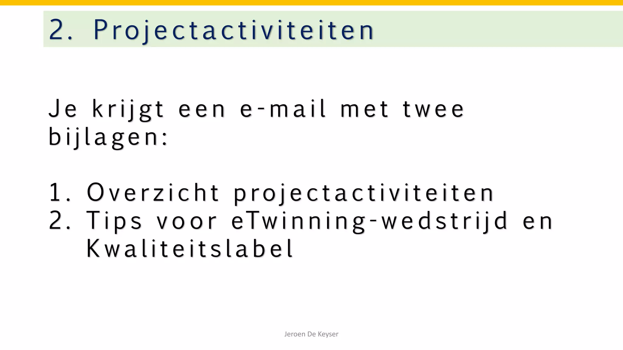 J e k r i j g t e e n e - m a i l m e t t w e e
b i j l a ge n :
1 . O v e r z i c h t p ro j e c t a c t i v i t e i t e n
2 . T i p s v o o r eTw i n n i n g - w e d s t r i j d e n
K w a l i t e i t s l a b e l
2. Projectactivitei te n
Jeroen De Keyser
 