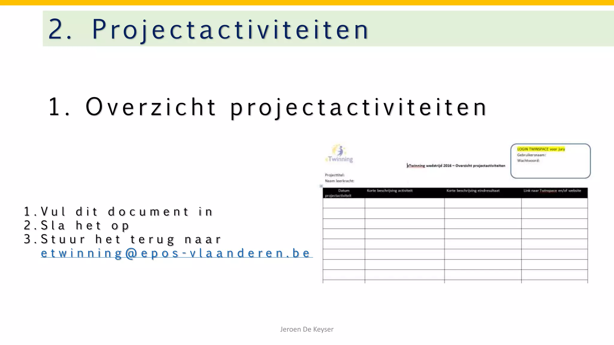 1 . O v e r z i c h t p ro j e c t a c t i v i t e i t e n
2. Projectactivitei te n
Jeroen De Keyser
1 . V u l d i t d o c u m e n t i n
2 . S l a h e t o p
3 . S t u u r h e t t e r u g n a a r
e t w i n n i n g @ e p o s - v l a a n d e r e n . b e
 