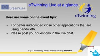 Here are some online event tips:
- For better audio/video close other applications that are
using bandwidth.
- Please post your questions in the live chat.
If you`re tweeting today, use the hashtag #etwiam
#etwiam
eTwinning Live at a glance
 