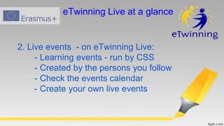 2. Live events - on eTwinning Live:
- Learning events - run by CSS
- Created by the persons you follow
- Check the events calendar
- Create your own live events
eTwinning Live at a glance
 