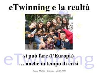 eTwinning e la realtà
si può fare (l’Europa)
… anche in tempo di crisi
Laura Maffei – Firenze – 10.05.2013
 