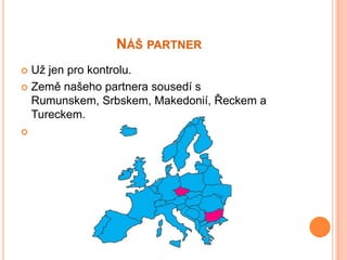 NÁŠ PARTNER
 Už jen pro kontrolu.
 Země našeho partnera sousedí s
  Rumunskem, Srbskem, Makedonií, Řeckem a
  Tureckem.

 