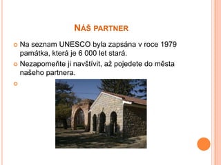 NÁŠ PARTNER
 Na seznam UNESCO byla zapsána v roce 1979
  památka, která je 6 000 let stará.
 Nezapomeňte ji navštívit, až pojedete do města
  našeho partnera.

 