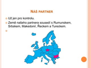 NÁŠ PARTNER
 Už jen pro kontrolu.
 Země našeho partnera sousedí s Rumunskem,
  Srbskem, Makedonií, Řeckem a Tureckem.

 