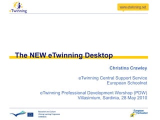 The NEW eTwinning Desktop Christina Crawley eTwinning Central Support Service European Schoolnet eTwinning Professional Development Worshop (PDW) Villasimium, Sardinia, 28 May 2010 
