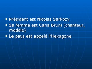 Président est Nicolas Sarkozy Sa femme est Carla Bruni (chanteur,  modèle ) L e pays est appelé  l‘Hexagone 