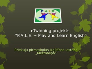 eTwinning projekts
“P.A.L.E. – Play and Learn English”


Priekuļu pirmsskolas izglītības iestāde
             „Mežmaliņa”
 