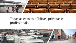 Todas as escolas públicas, privadas e
profissionais.
 