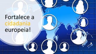 Fortalece a
cidadania
europeia!
 