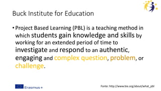 Buck Institute for Education
• Project Based Learning (PBL) is a teaching method in
which students gain knowledge and skills by
working for an extended period of time to
investigate and respond to an authentic,
engaging and complex question, problem, or
challenge.
Fonte: http://www.bie.org/about/what_pbl
 
