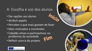 4- Escolha e voz dos alunos
• Dar opções aos alunos
• Atribuir papéis
• Perceber o que mais gostam de fazer
• Mais motivados e envolvidos
• Cidadão ativos e participativos no
problemas da sociedade
• Refletir acerca do projeto
 